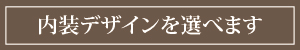 内装デザインをお選びいただけます